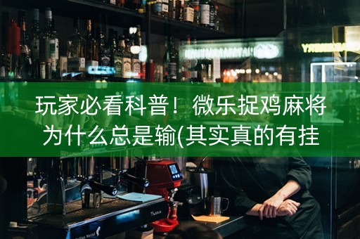 玩家必看科普！微乐捉鸡麻将为什么总是输(其实真的有挂)