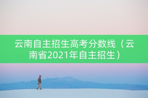 云南自主招生高考分数线（云南省2021年自主招生）