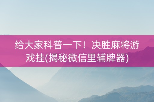 给大家科普一下！决胜麻将游戏挂(揭秘微信里辅牌器)