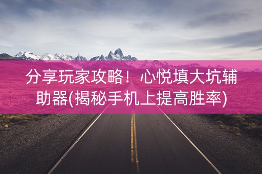 分享玩家攻略！心悦填大坑辅助器(揭秘手机上提高胜率)