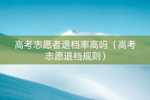 高考志愿者退档率高吗（高考志愿退档规则）