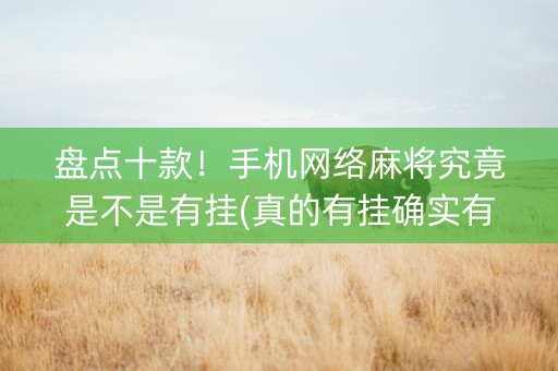 盘点十款！手机网络麻将究竟是不是有挂(真的有挂确实有挂)