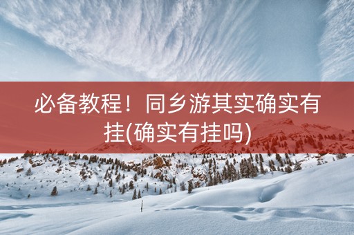 必备教程！同乡游其实确实有挂(确实有挂吗)