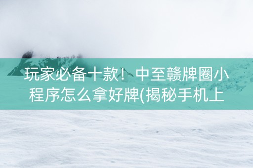 玩家必备十款！中至赣牌圈小程序怎么拿好牌(揭秘手机上系统发好牌)