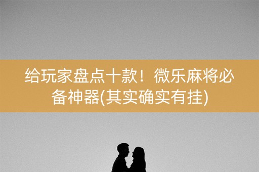给玩家盘点十款！微乐麻将必备神器(其实确实有挂)