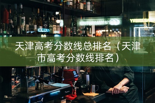 天津高考分数线总排名（天津市高考分数线排名）