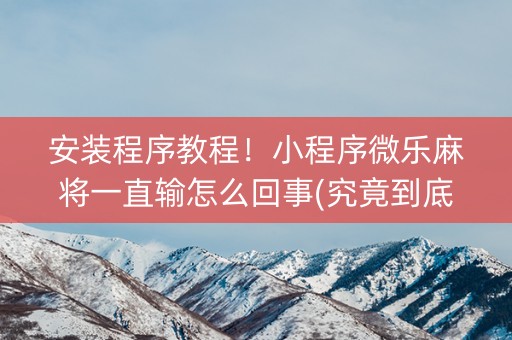 安装程序教程！小程序微乐麻将一直输怎么回事(究竟到底有挂吗)