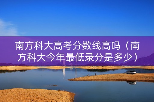 南方科大高考分数线高吗（南方科大今年最低录分是多少）
