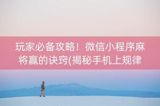 玩家必备攻略！微信小程序麻将赢的诀窍(揭秘手机上规律攻略)