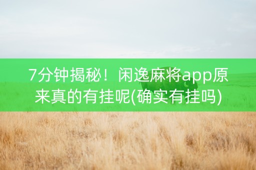 7分钟揭秘！闲逸麻将app原来真的有挂呢(确实有挂吗)