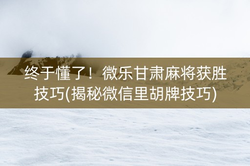 终于懂了！微乐甘肃麻将获胜技巧(揭秘微信里胡牌技巧)