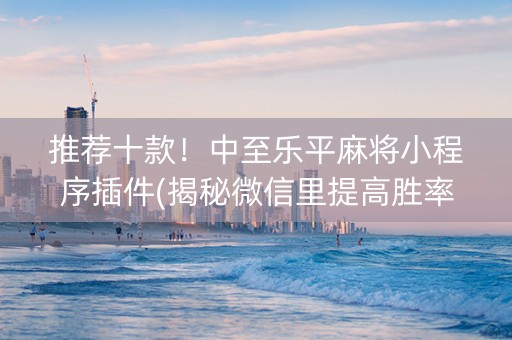 推荐十款！中至乐平麻将小程序插件(揭秘微信里提高胜率)