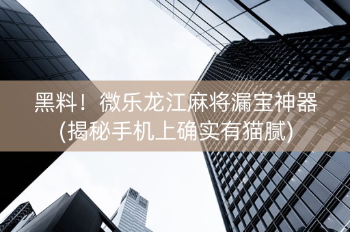 黑料！微乐龙江麻将漏宝神器(揭秘手机上确实有猫腻)