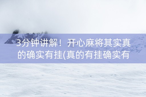 3分钟讲解！开心麻将其实真的确实有挂(真的有挂确实有挂)