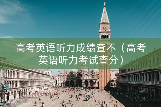 高考英语听力成绩查不（高考英语听力考试查分）