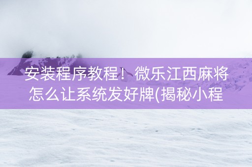 安装程序教程！微乐江西麻将怎么让系统发好牌(揭秘小程序确实有猫腻)