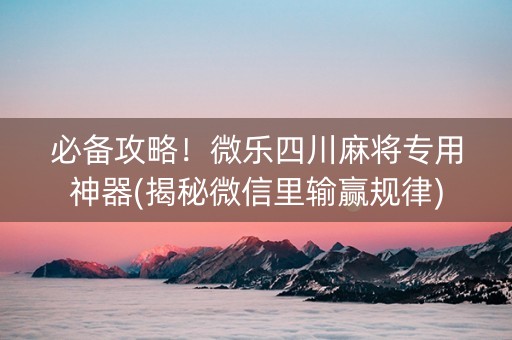 必备攻略！微乐四川麻将专用神器(揭秘微信里输赢规律)