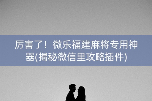 厉害了！微乐福建麻将专用神器(揭秘微信里攻略插件)