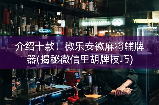 介绍十款！微乐安徽麻将辅牌器(揭秘微信里胡牌技巧)