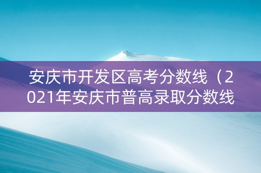 安庆市开发区高考分数线（2021年安庆市普高录取分数线）