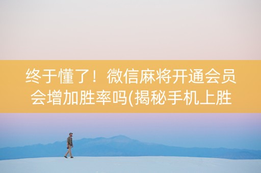 终于懂了！微信麻将开通会员会增加胜率吗(揭秘手机上胜率到哪调)
