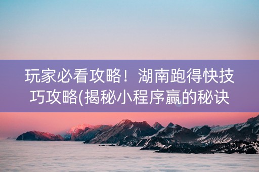 玩家必看攻略！湖南跑得快技巧攻略(揭秘小程序赢的秘诀)