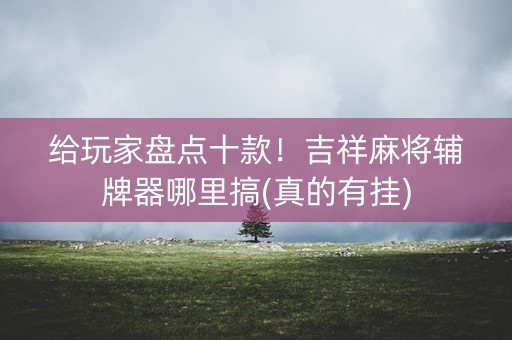 给玩家盘点十款！吉祥麻将辅牌器哪里搞(真的有挂)