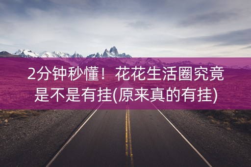 2分钟秒懂！花花生活圈究竟是不是有挂(原来真的有挂)