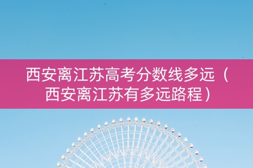 西安离江苏高考分数线多远（西安离江苏有多远路程）