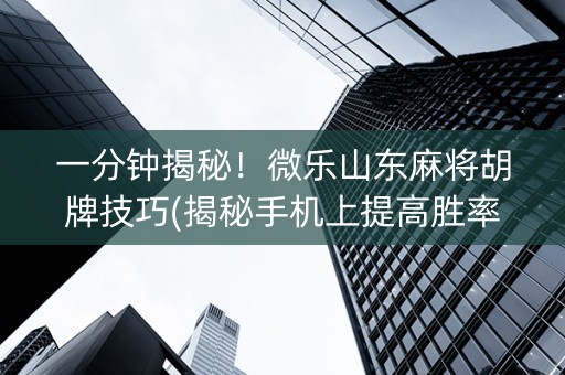 一分钟揭秘！微乐山东麻将胡牌技巧(揭秘手机上提高胜率)