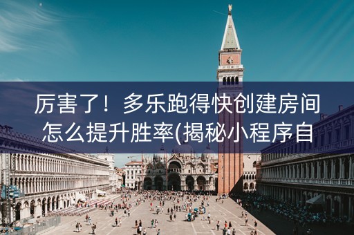 厉害了！多乐跑得快创建房间怎么提升胜率(揭秘小程序自建房怎么赢)