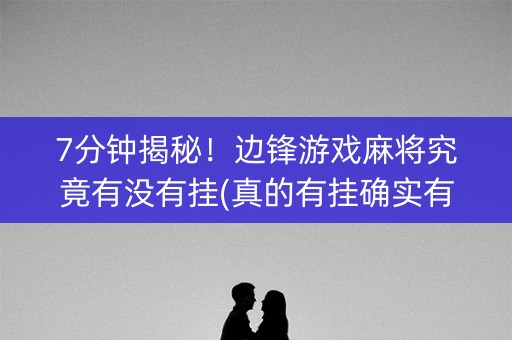 7分钟揭秘！边锋游戏麻将究竟有没有挂(真的有挂确实有挂)