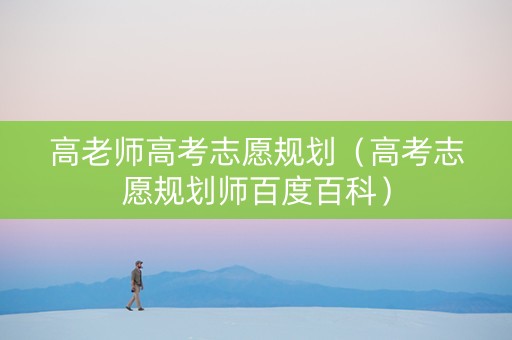 高老师高考志愿规划（高考志愿规划师百度百科）