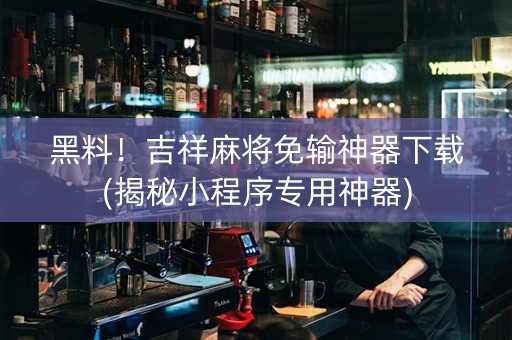 黑料！吉祥麻将免输神器下载(揭秘小程序专用神器)