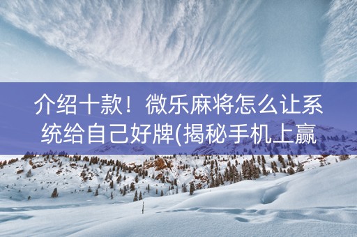 介绍十款！微乐麻将怎么让系统给自己好牌(揭秘手机上赢的秘诀)