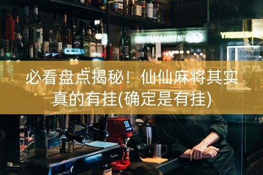 必看盘点揭秘！仙仙麻将其实真的有挂(确定是有挂)