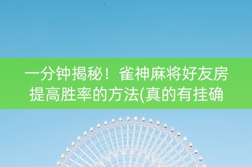 一分钟揭秘！雀神麻将好友房提高胜率的方法(真的有挂确实有挂)