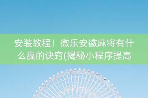 安装教程！微乐安徽麻将有什么赢的诀窍(揭秘小程序提高赢的概率)