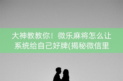大神教教你！微乐麻将怎么让系统给自己好牌(揭秘微信里助攻神器)