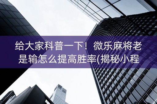 给大家科普一下！微乐麻将老是输怎么提高胜率(揭秘小程序输赢规律)