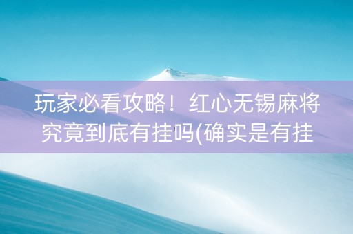 玩家必看攻略！红心无锡麻将究竟到底有挂吗(确实是有挂)