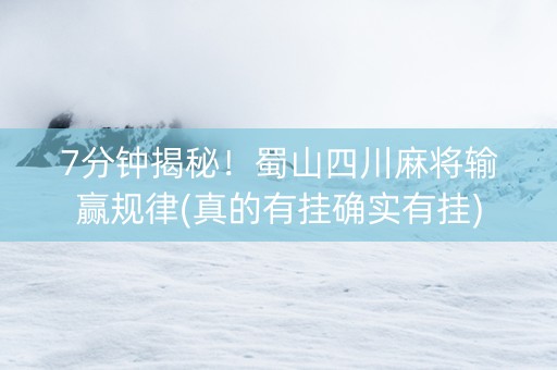 7分钟揭秘！蜀山四川麻将输赢规律(真的有挂确实有挂)