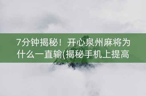 7分钟揭秘！开心泉州麻将为什么一直输(揭秘手机上提高胜率)