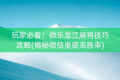 玩家必看！微乐龙江麻将技巧攻略(揭秘微信里提高胜率)
