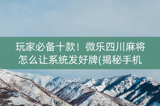 玩家必备十款！微乐四川麻将怎么让系统发好牌(揭秘手机上助攻神器)