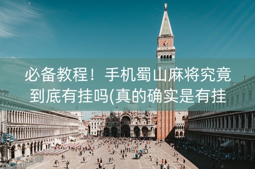 必备教程！手机蜀山麻将究竟到底有挂吗(真的确实是有挂)