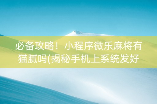 必备攻略！小程序微乐麻将有猫腻吗(揭秘手机上系统发好牌)