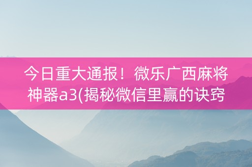 今日重大通报！微乐广西麻将神器a3(揭秘微信里赢的诀窍)
