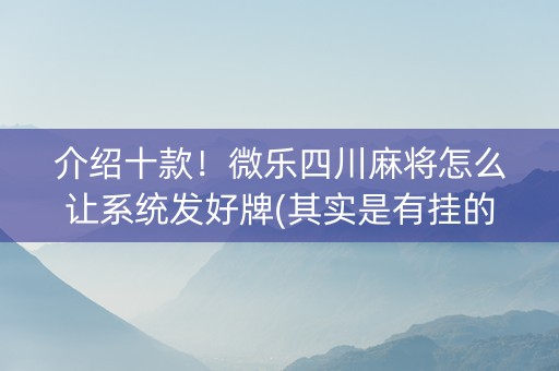 介绍十款！微乐四川麻将怎么让系统发好牌(其实是有挂的)