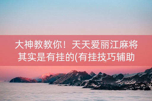 大神教教你！天天爱丽江麻将其实是有挂的(有挂技巧辅助器)